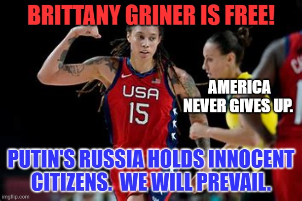 Paul Whelan is next. | BRITTANY GRINER IS FREE! AMERICA NEVER GIVES UP. PUTIN'S RUSSIA HOLDS INNOCENT CITIZENS.  WE WILL PREVAIL. | image tagged in politics | made w/ Imgflip meme maker