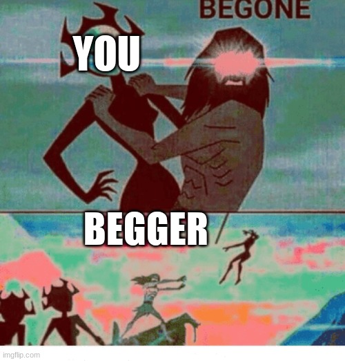 Begone Thot | BEGGER YOU | image tagged in begone thot | made w/ Imgflip meme maker