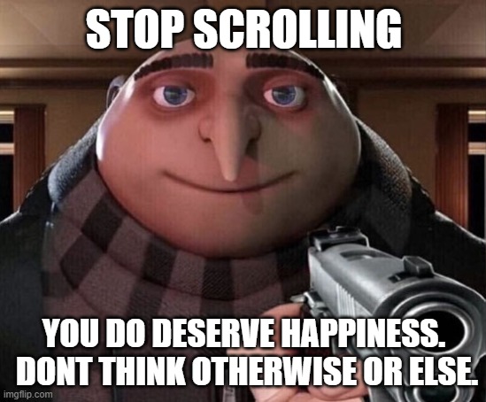 Gru Gun | STOP SCROLLING; YOU DO DESERVE HAPPINESS.  DONT THINK OTHERWISE OR ELSE. | image tagged in gru gun | made w/ Imgflip meme maker