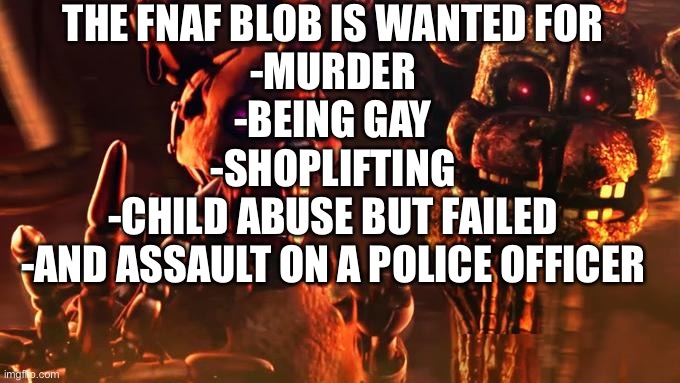 Burntrap and Blob | THE FNAF BLOB IS WANTED FOR
-MURDER
-BEING GAY
-SHOPLIFTING
-CHILD ABUSE BUT FAILED
-AND ASSAULT ON A POLICE OFFICER | image tagged in burntrap and blob | made w/ Imgflip meme maker