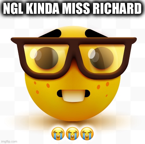 This statement was made solely by the nerd emoji as seen in the meme and does not necessarily reflect the opinions of the author | NGL KINDA MISS RICHARD; 😭😭😭 | image tagged in nerd emoji,richard,richardchill,based,cringe,unfunny | made w/ Imgflip meme maker