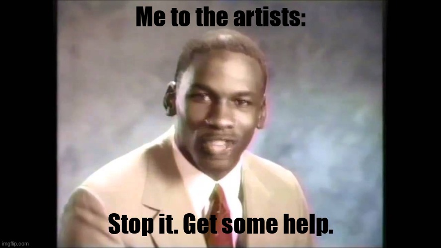 Stop it get some help | Me to the artists: Stop it. Get some help. | image tagged in stop it get some help | made w/ Imgflip meme maker