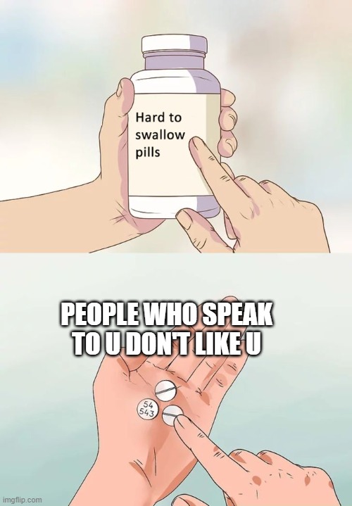 no one like u | PEOPLE WHO SPEAK TO U DON'T LIKE U | image tagged in memes,hard to swallow pills | made w/ Imgflip meme maker