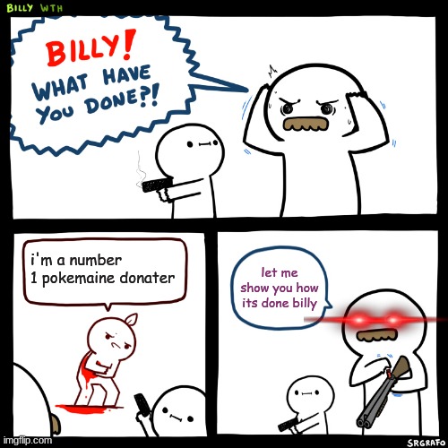 Billy, What Have You Done | i'm a number 1 pokemaine donater; let me show you how its done billy | image tagged in billy what have you done | made w/ Imgflip meme maker