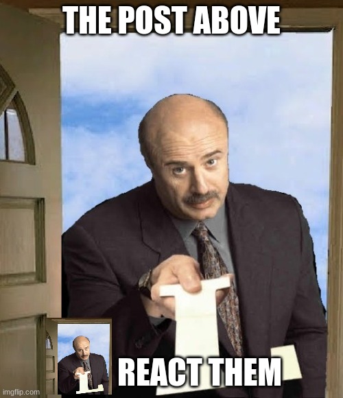 Dr Phil delivering L's | THE POST ABOVE; REACT THEM | image tagged in dr phil delivering l's | made w/ Imgflip meme maker