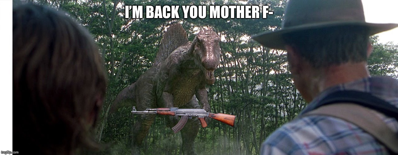 Spinosaurus alleyway | I’M BACK YOU MOTHER F- | image tagged in spinosaurus alleyway | made w/ Imgflip meme maker