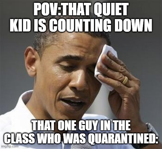 yes i know he's lucky | POV:THAT QUIET KID IS COUNTING DOWN; THAT ONE GUY IN THE CLASS WHO WAS QUARANTINED: | image tagged in phew obama | made w/ Imgflip meme maker