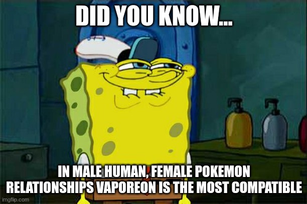 Don't You Squidward Meme | DID YOU KNOW... IN MALE HUMAN, FEMALE POKEMON RELATIONSHIPS VAPOREON IS THE MOST COMPATIBLE | image tagged in memes,don't you squidward | made w/ Imgflip meme maker