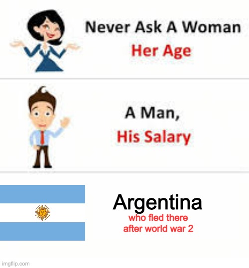 Don't ask | Argentina; who fled there after world war 2 | image tagged in never ask a woman her age | made w/ Imgflip meme maker