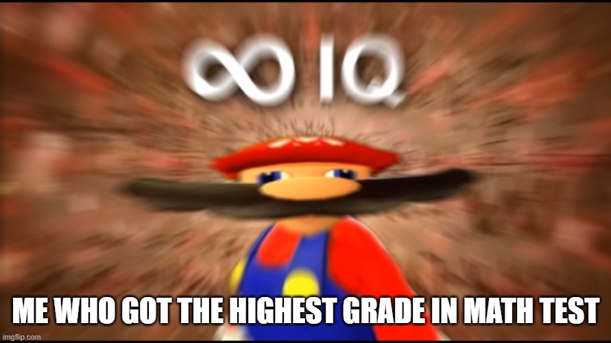 Infinity IQ Mario | ME WHO GOT THE HIGHEST GRADE IN MATH TEST | image tagged in infinity iq mario | made w/ Imgflip meme maker