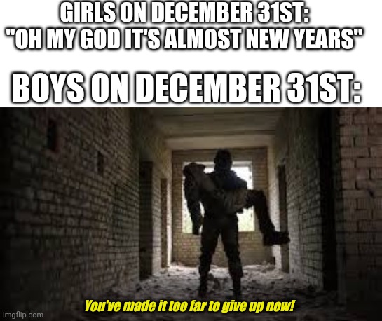 Boys on December 31st | GIRLS ON DECEMBER 31ST: "OH MY GOD IT'S ALMOST NEW YEARS"; BOYS ON DECEMBER 31ST:; You've made it too far to give up now! | image tagged in soldier carrying man,boys vs girls | made w/ Imgflip meme maker