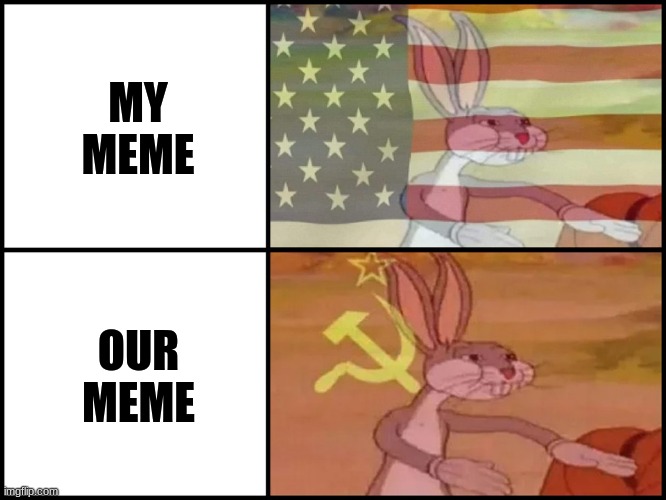 ... | MY MEME; OUR MEME | image tagged in capitalist and communist | made w/ Imgflip meme maker