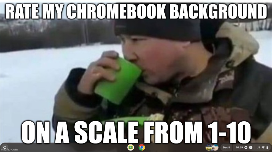 Do it. | RATE MY CHROMEBOOK BACKGROUND; ON A SCALE FROM 1-10 | image tagged in right now | made w/ Imgflip meme maker