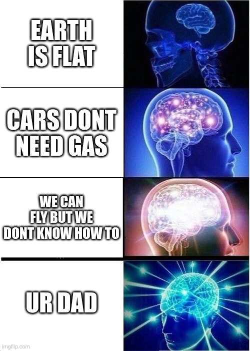 Expanding Brain | EARTH IS FLAT; CARS DONT NEED GAS; WE CAN FLY BUT WE DONT KNOW HOW TO; UR DAD | image tagged in memes,expanding brain | made w/ Imgflip meme maker