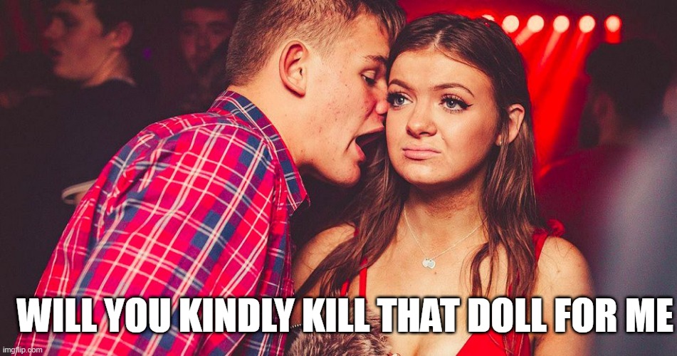 Uncomfortable Nightclub Girl |  WILL YOU KINDLY KILL THAT DOLL FOR ME | image tagged in uncomfortable nightclub girl | made w/ Imgflip meme maker