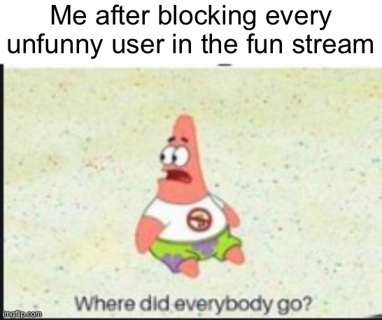 Get mad | Me after blocking every unfunny user in the fun stream | image tagged in alone patrick,yes | made w/ Imgflip meme maker
