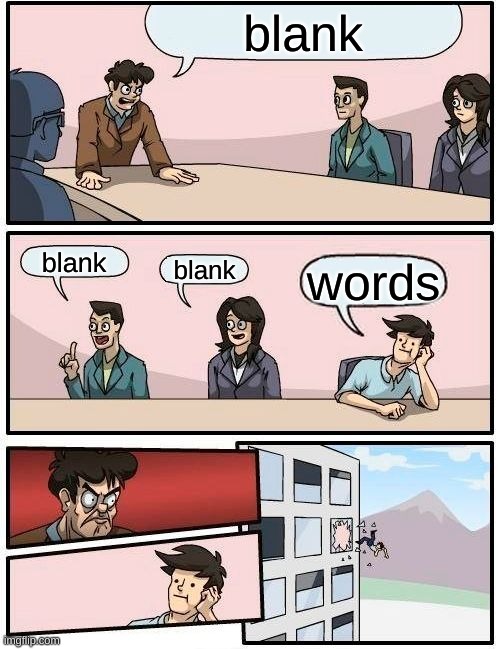 Boardroom Meeting Suggestion Meme | blank; blank; blank; words | image tagged in memes,boardroom meeting suggestion | made w/ Imgflip meme maker