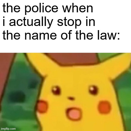 police: "stop, in the name of the law!" me: ok if its in the name of the law | the police when i actually stop in the name of the law: | image tagged in memes,surprised pikachu | made w/ Imgflip meme maker