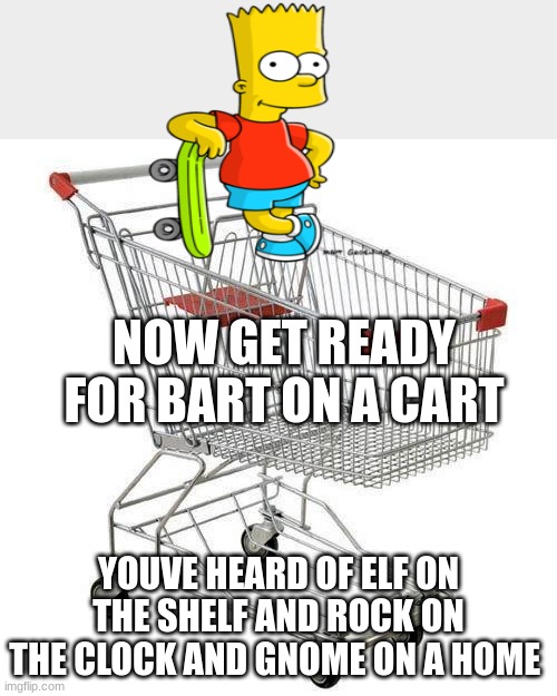 credits to rock on clock and gnome on home | NOW GET READY FOR BART ON A CART; YOUVE HEARD OF ELF ON THE SHELF AND ROCK ON THE CLOCK AND GNOME ON A HOME | image tagged in shopping cart | made w/ Imgflip meme maker