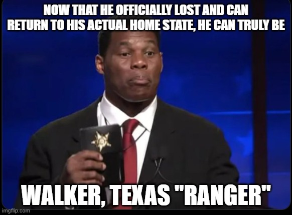 Herschel Walker Badge | NOW THAT HE OFFICIALLY LOST AND CAN RETURN TO HIS ACTUAL HOME STATE, HE CAN TRULY BE; WALKER, TEXAS "RANGER" | image tagged in herschel walker badge | made w/ Imgflip meme maker