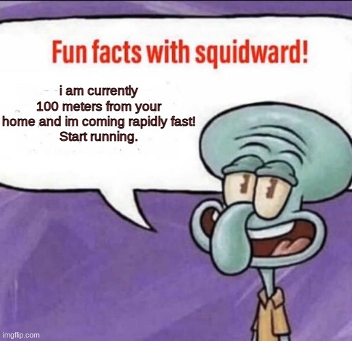 Fun Facts with Squidward | i am currently 100 meters from your home and im coming rapidly fast!
Start running. | image tagged in fun facts with squidward | made w/ Imgflip meme maker