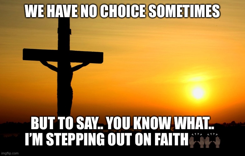 Pray | WE HAVE NO CHOICE SOMETIMES; BUT TO SAY.. YOU KNOW WHAT.. I’M STEPPING OUT ON FAITH🙌🏿🙌🏿 | image tagged in jesus always faithful | made w/ Imgflip meme maker