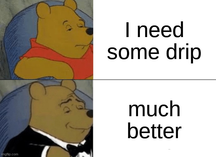 Tuxedo Winnie The Pooh Meme | I need some drip; much better | image tagged in memes,tuxedo winnie the pooh | made w/ Imgflip meme maker