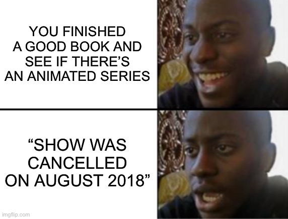 Disappointment *WoF cancelled :(* | YOU FINISHED A GOOD BOOK AND SEE IF THERE’S AN ANIMATED SERIES; “SHOW WAS CANCELLED ON AUGUST 2018” | image tagged in send art,please,oh yeah and also,balls | made w/ Imgflip meme maker