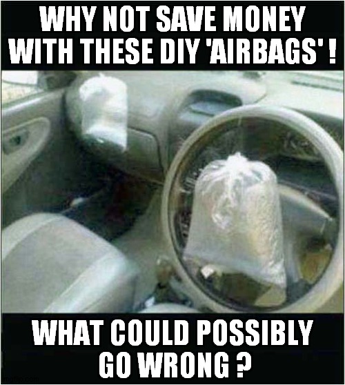 A Cheap But Potentially Fatal Upgrade ! | WHY NOT SAVE MONEY WITH THESE DIY 'AIRBAGS' ! WHAT COULD POSSIBLY
 GO WRONG ? | image tagged in cars,airbags,dark humour | made w/ Imgflip meme maker