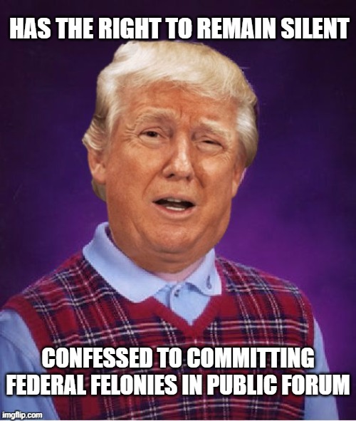 Because all the very stable geniuses publicly confess so the prosecution doesn't even have to flex to land a conviction. | HAS THE RIGHT TO REMAIN SILENT; CONFESSED TO COMMITTING FEDERAL FELONIES IN PUBLIC FORUM | image tagged in bad luck trump,trump is a moron | made w/ Imgflip meme maker