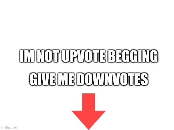 just like how people downvote beg | IM NOT UPVOTE BEGGING; GIVE ME DOWNVOTES | image tagged in memes | made w/ Imgflip meme maker