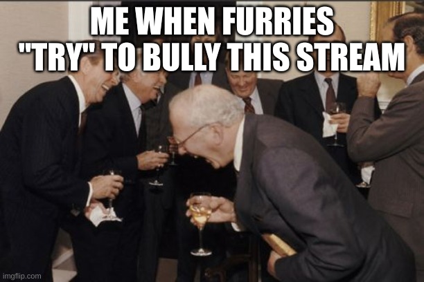 It's so bad that is so funny | ME WHEN FURRIES "TRY" TO BULLY THIS STREAM | image tagged in memes,laughing men in suits | made w/ Imgflip meme maker