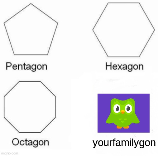 Pentagon Hexagon Octagon Meme | yourfamilygon | image tagged in memes,pentagon hexagon octagon | made w/ Imgflip meme maker
