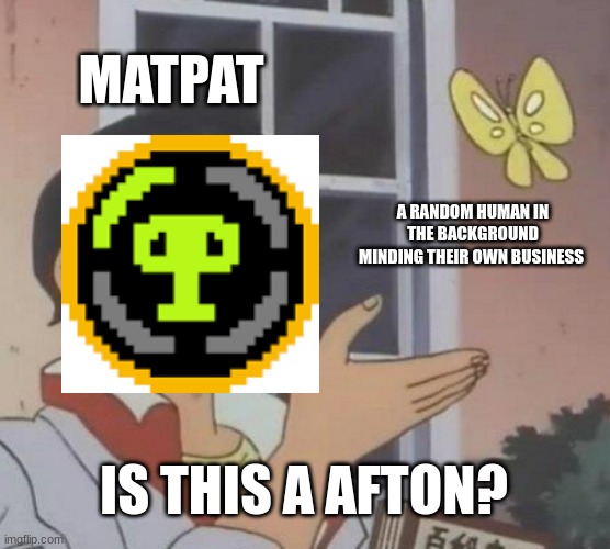 idc if this is incorrect i just wanna make a meme | MATPAT; A RANDOM HUMAN IN THE BACKGROUND MINDING THEIR OWN BUSINESS; IS THIS A AFTON? | image tagged in memes,is this a pigeon,fnaf,matpat | made w/ Imgflip meme maker