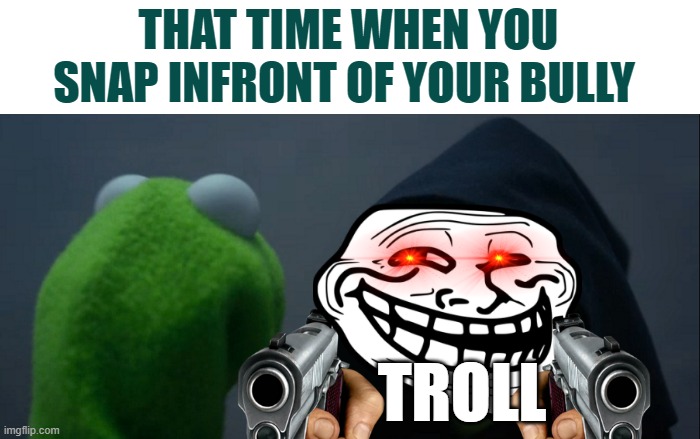 frogs snap | THAT TIME WHEN YOU SNAP INFRONT OF YOUR BULLY; TROLL | image tagged in memes,evil kermit | made w/ Imgflip meme maker