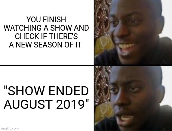 Oh yeah! Oh no... | YOU FINISH WATCHING A SHOW AND CHECK IF THERE'S A NEW SEASON OF IT; "SHOW ENDED AUGUST 2019" | image tagged in oh yeah oh no,memes,gifs,demotivationals,pie charts,oh wow are you actually reading these tags | made w/ Imgflip meme maker