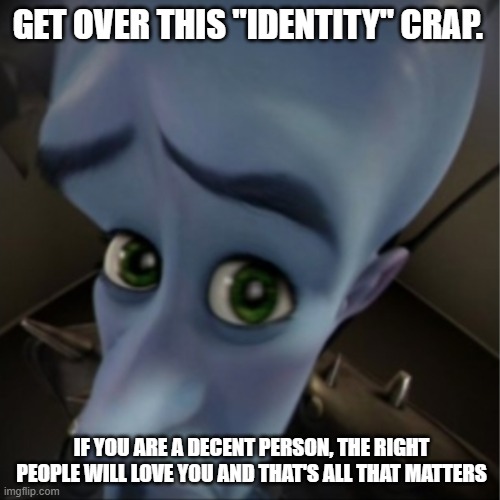 Megamind peeking | GET OVER THIS "IDENTITY" CRAP. IF YOU ARE A DECENT PERSON, THE RIGHT PEOPLE WILL LOVE YOU AND THAT'S ALL THAT MATTERS | image tagged in megamind peeking | made w/ Imgflip meme maker