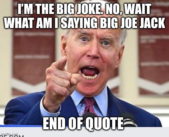 Joe Biden no malarkey | I’M THE BIG JOKE. NO, WAIT WHAT AM I SAYING BIG JOE JACK; END OF QUOTE | image tagged in joe biden no malarkey | made w/ Imgflip meme maker