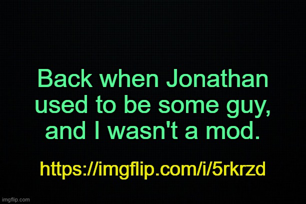 . | Back when Jonathan used to be some guy,
and I wasn't a mod. https://imgflip.com/i/5rkrzd | image tagged in the black | made w/ Imgflip meme maker