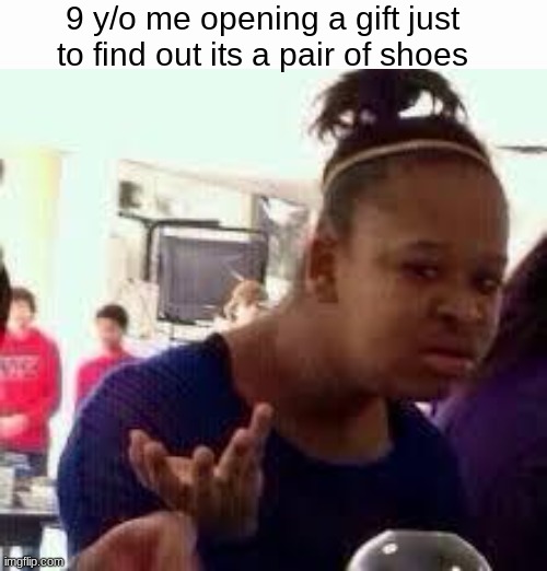 don't tell me this hasn't happened to you | 9 y/o me opening a gift just to find out its a pair of shoes | image tagged in bruh,relatable,funny,fun,memes,so true memes | made w/ Imgflip meme maker