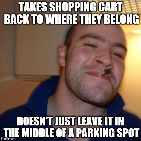 Saint Greg | TAKES SHOPPING CART BACK TO WHERE THEY BELONG DOESN'T JUST LEAVE IT IN THE MIDDLE OF A PARKING SPOT | image tagged in memes,good guy greg | made w/ Imgflip meme maker