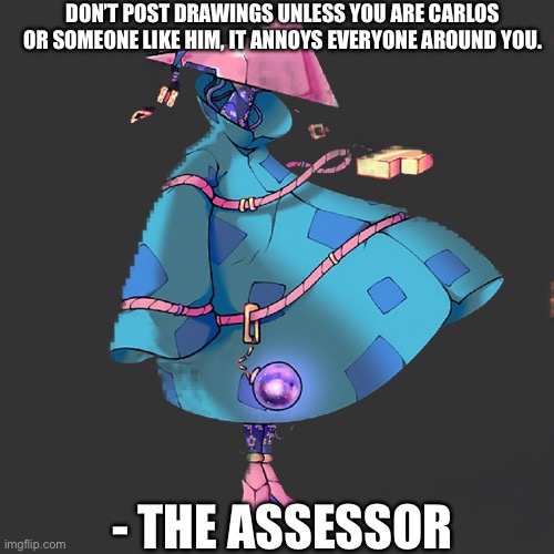 the assessor | DON’T POST DRAWINGS UNLESS YOU ARE CARLOS OR SOMEONE LIKE HIM, IT ANNOYS EVERYONE AROUND YOU. - THE ASSESSOR | image tagged in the assessor | made w/ Imgflip meme maker