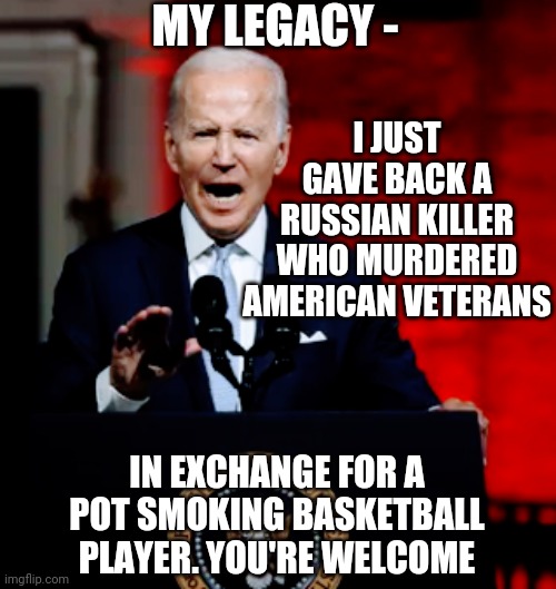 Corruption In High Office | MY LEGACY -; I JUST GAVE BACK A RUSSIAN KILLER WHO MURDERED AMERICAN VETERANS; IN EXCHANGE FOR A POT SMOKING BASKETBALL PLAYER. YOU'RE WELCOME | image tagged in liberals,wnba,leftists,russia,democrats,2024 | made w/ Imgflip meme maker