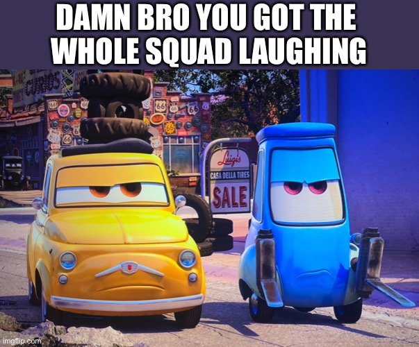 You got the whole squad laughing | DAMN BRO YOU GOT THE 
WHOLE SQUAD LAUGHING | image tagged in pixar cars grumpy guido luigi | made w/ Imgflip meme maker