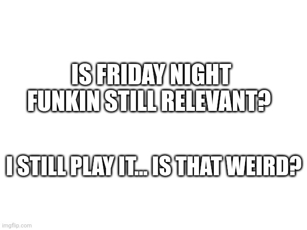 IS FRIDAY NIGHT FUNKIN STILL RELEVANT? I STILL PLAY IT... IS THAT WEIRD? | made w/ Imgflip meme maker