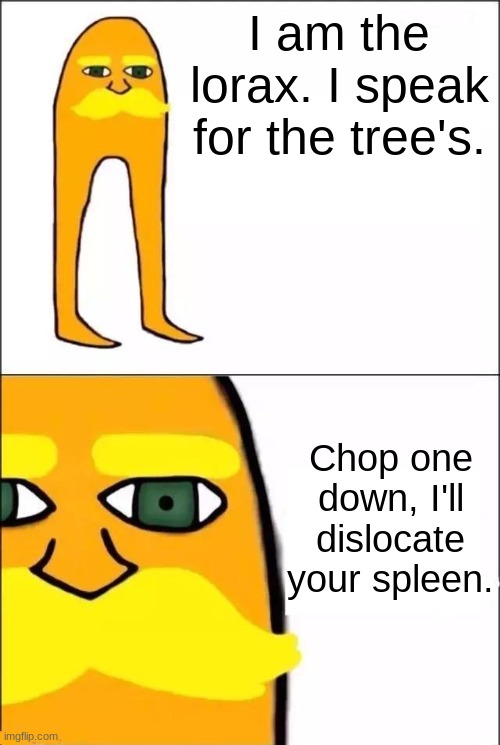 Don't take that risk... | I am the lorax. I speak for the tree's. Chop one down, I'll dislocate your spleen. | image tagged in the lorax,trees | made w/ Imgflip meme maker
