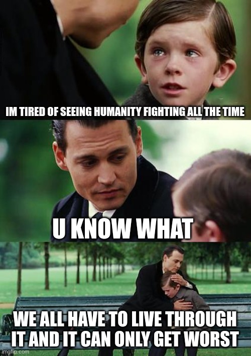 jeez society be crazy anymore tho | IM TIRED OF SEEING HUMANITY FIGHTING ALL THE TIME; U KNOW WHAT; WE ALL HAVE TO LIVE THROUGH IT AND IT CAN ONLY GET WORST | image tagged in memes,finding neverland | made w/ Imgflip meme maker