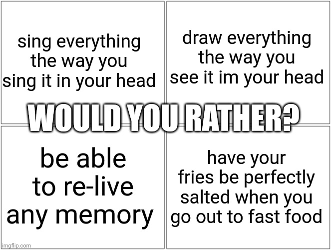 you can only pick one, choose wisely... | draw everything the way you see it im your head; sing everything the way you sing it in your head; WOULD YOU RATHER? be able to re-live any memory; have your fries be perfectly salted when you go out to fast food | image tagged in memes,blank comic panel 2x2 | made w/ Imgflip meme maker