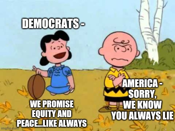 Lucy football and Charlie Brown | DEMOCRATS - WE PROMISE EQUITY AND PEACE...LIKE ALWAYS AMERICA -
SORRY, WE KNOW YOU ALWAYS LIE | image tagged in lucy football and charlie brown | made w/ Imgflip meme maker