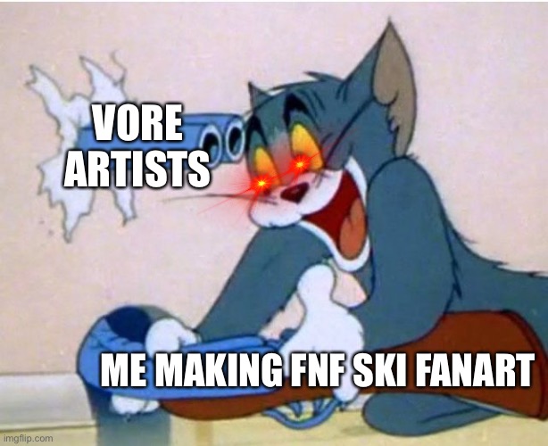 I’m gonna kill whoever makes this kind of art | VORE ARTISTS; ME MAKING FNF SKI FAN ART | image tagged in tom and jerry | made w/ Imgflip meme maker